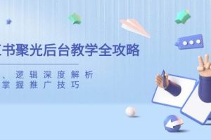 （14114期）小红书聚光后台教学全攻略，功能、逻辑深度解析，助你掌握推广技巧