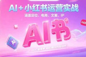 (15175期)AI+小红书运营实战,涵盖定位、电商、文案、IP 打造等,轻松搞定内容创作