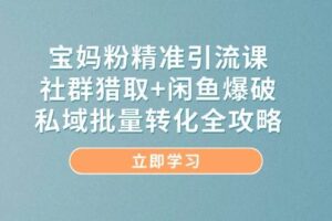 （14820期）宝妈粉精准引流课，社群猎取+闲鱼爆破，私域批量转化全攻略