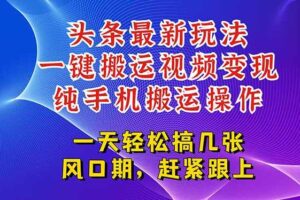 （15237期）今日头条最新玩法，一键搬运视频也能轻松变现，随随便便就爆百万流量，…