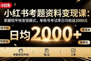 （16260期）小红书考题资料变现课：掌握短平快变现模式，单账号考试季日均收益2000元