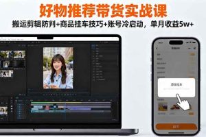 （16467期）好物推荐带货实战课：搬运剪辑防判+商品挂车技巧+账号冷启动，单月收益5w+